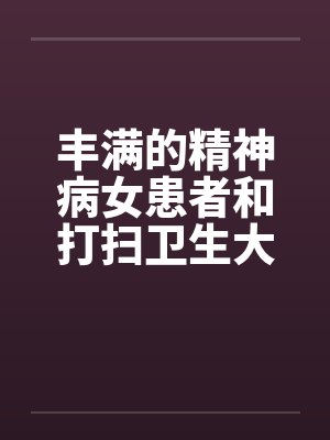 丰满的精神病女患者和打扫卫生大姐