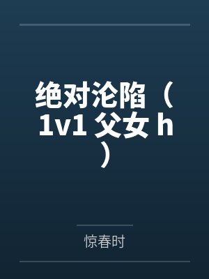绝对沦陷（1v1 父女 h）