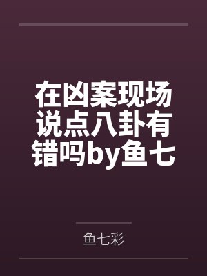 在凶案现场说点八卦有错吗by鱼七彩