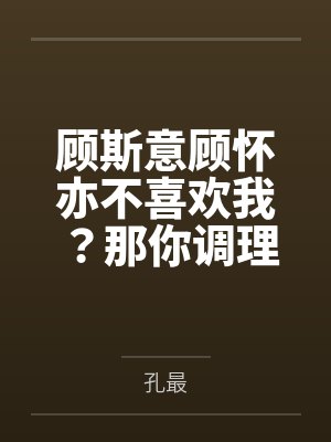 顾斯意顾怀亦不喜欢我？那你调理一下