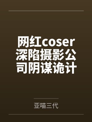 网红coser深陷摄影公司阴谋诡计笔趣阁无弹窗