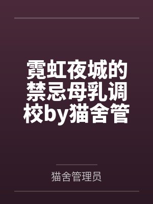 霓虹夜城的禁忌母乳调校by猫舍管理员